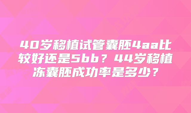 40岁移植试管囊胚4aa比较好还是5bb?44岁移植冻囊胚成功率是多少?