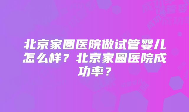 北京家圆医院做试管婴儿怎么样？北京家圆医院成功率？
