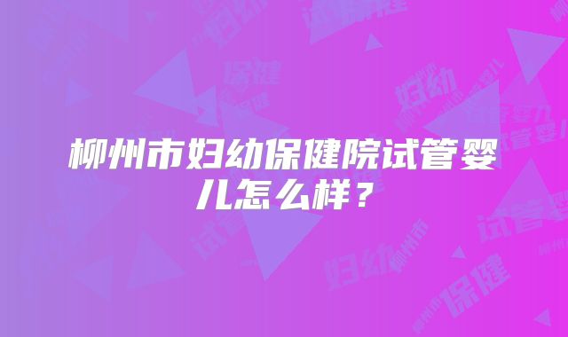 柳州市妇幼保健院试管婴儿怎么样？