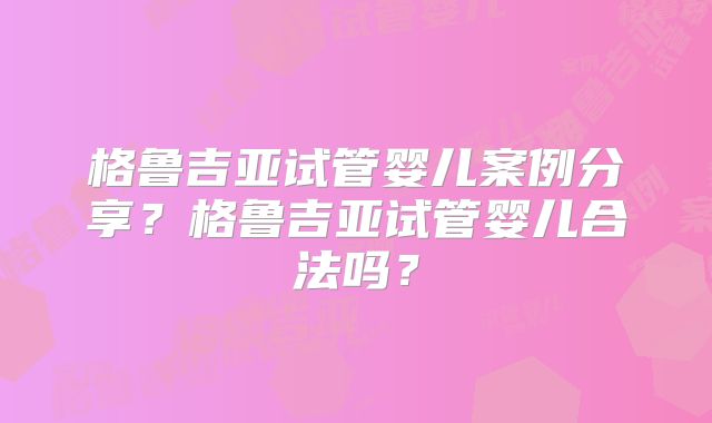 格鲁吉亚试管婴儿案例分享？格鲁吉亚试管婴儿合法吗？