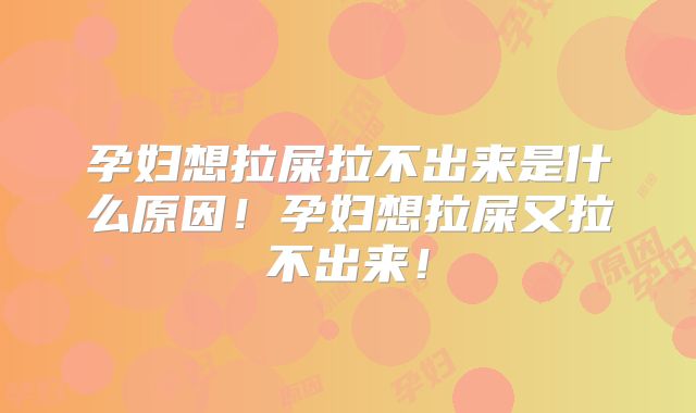 孕妇想拉屎拉不出来是什么原因！孕妇想拉屎又拉不出来！