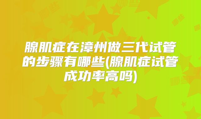 腺肌症在漳州做三代试管的步骤有哪些(腺肌症试管成功率高吗)
