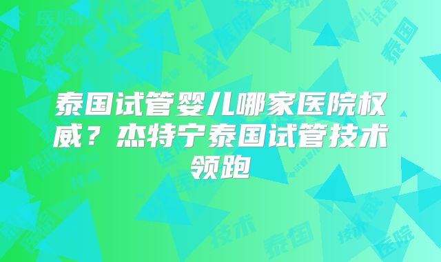 泰国试管婴儿哪家医院权威?杰特宁泰国试管技术领跑