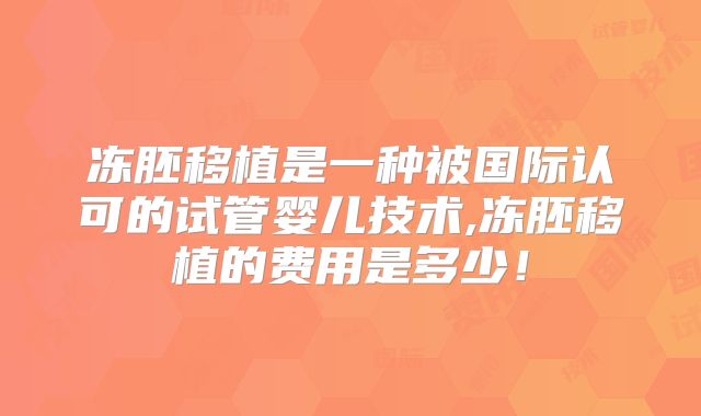 冻胚移植是一种被国际认可的试管婴儿技术,冻胚移植的费用是多少！