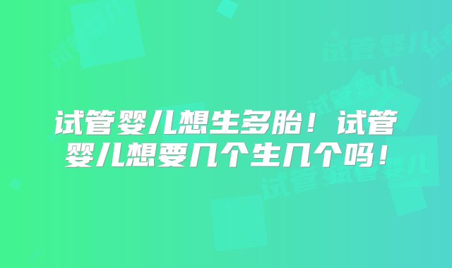 试管婴儿想生多胎!试管婴儿想要几个生几个吗!
