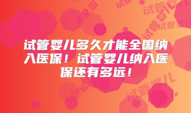 试管婴儿多久才能全国纳入医保!试管婴儿纳入医保还有多远!