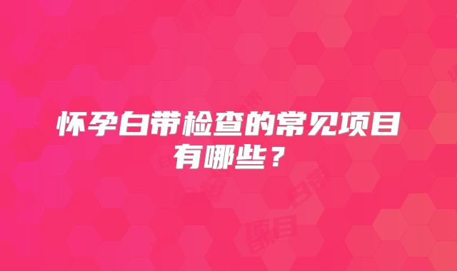 怀孕白带检查的常见项目有哪些？