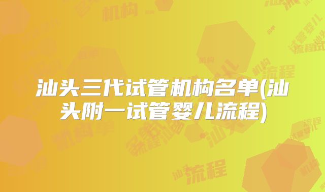 汕头三代试管机构名单(汕头附一试管婴儿流程)