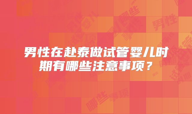 男性在赴泰做试管婴儿时期有哪些注意事项？