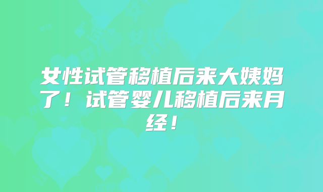 女性试管移植后来大姨妈了!试管婴儿移植后来月经!