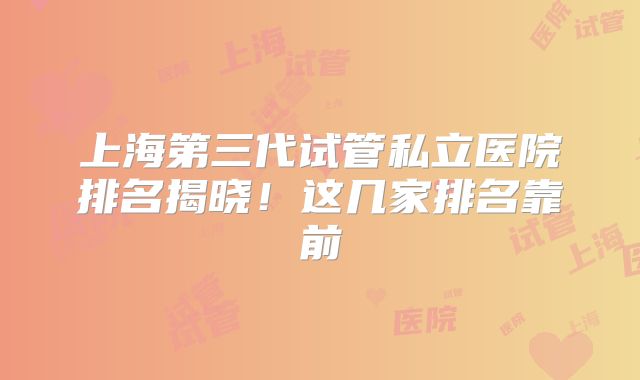 上海第三代试管私立医院排名揭晓!这几家排名靠前