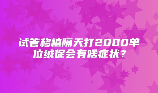 试管移植隔天打2000单位绒促会有啥症状？