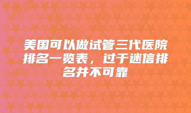 美国可以做试管三代医院排名一览表，过于迷信排名并不可靠