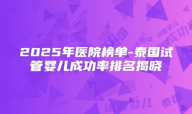 2025年医院榜单-泰国试管婴儿成功率排名揭晓