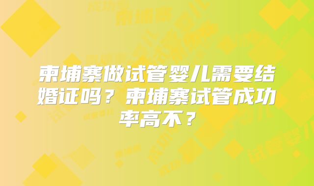柬埔寨做试管婴儿需要结婚证吗？柬埔寨试管成功率高不？
