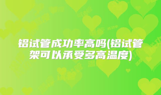 铝试管成功率高吗(铝试管架可以承受多高温度)