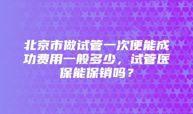 北京市做试管一次便能成功费用一般多少,试管医保能保销吗?
