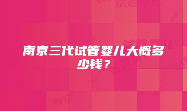 南京三代试管婴儿大概多少钱？