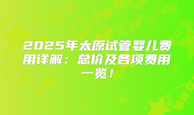 2025年太原试管婴儿费用详解:总价及各项费用一览!