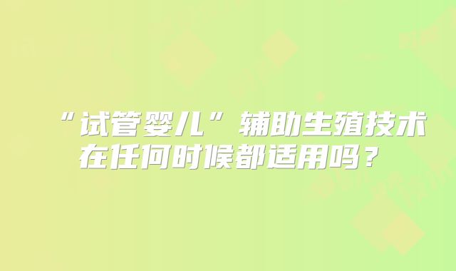 “试管婴儿”辅助生殖技术在任何时候都适用吗?
