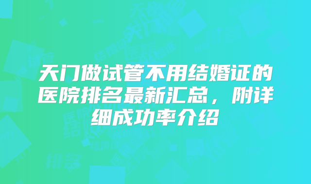 天门做试管不用结婚证的医院排名最新汇总,附详细成功率介绍
