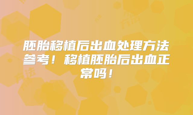胚胎移植后出血处理方法参考!移植胚胎后出血正常吗!
