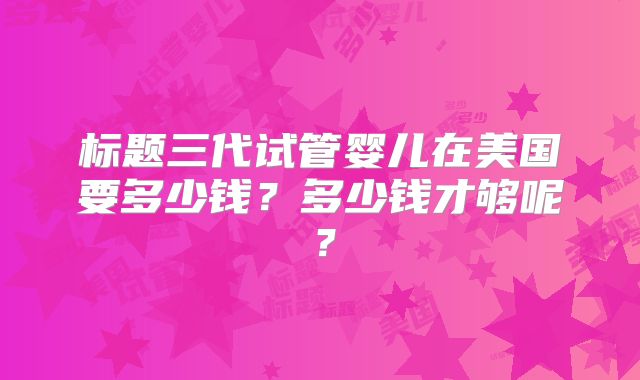 标题三代试管婴儿在美国要多少钱?多少钱才够呢?