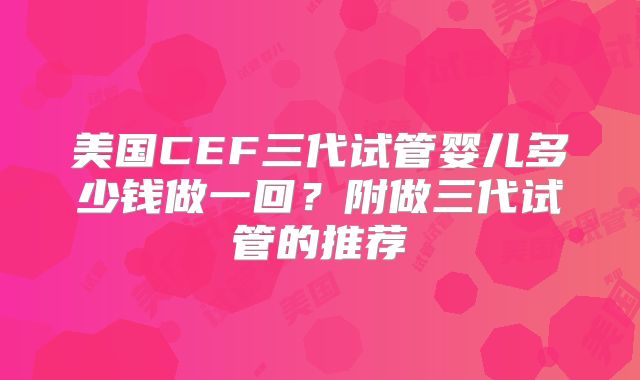 美国CEF三代试管婴儿多少钱做一回？附做三代试管的推荐