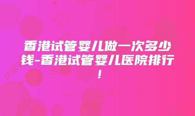 香港试管婴儿做一次多少钱-香港试管婴儿医院排行!