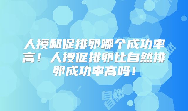 人授和促排卵哪个成功率高!人授促排卵比自然排卵成功率高吗!