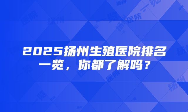 2025扬州生殖医院排名一览，你都了解吗？