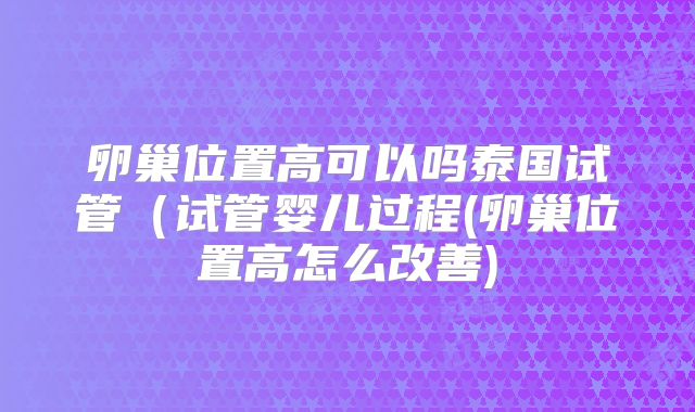 卵巢位置高可以吗泰国试管(试管婴儿过程(卵巢位置高怎么改善)