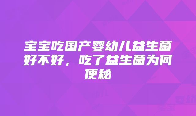 宝宝吃国产婴幼儿益生菌好不好,吃了益生菌为何便秘