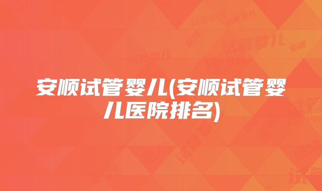 安顺试管婴儿(安顺试管婴儿医院排名)