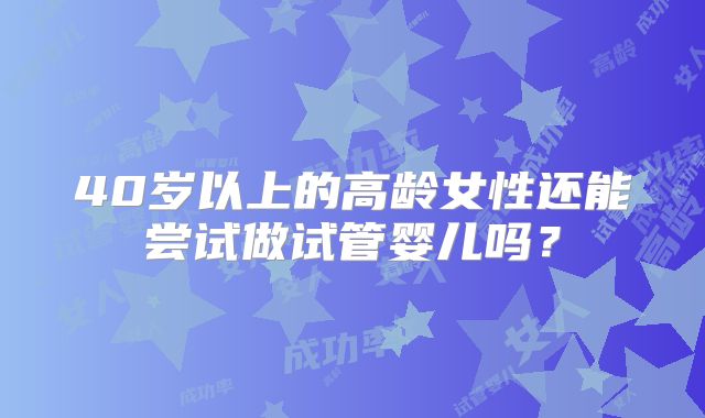 40岁以上的高龄女性还能尝试做试管婴儿吗?