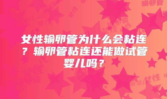 女性输卵管为什么会粘连?输卵管粘连还能做试管婴儿吗?