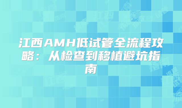 江西AMH低试管全流程攻略：从检查到移植避坑指南