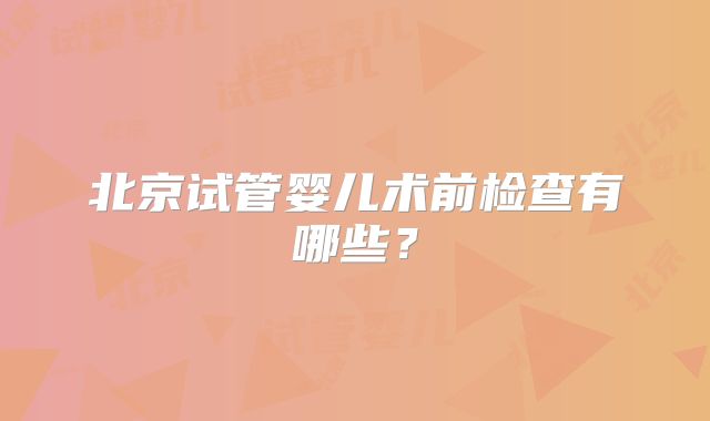 北京试管婴儿术前检查有哪些?