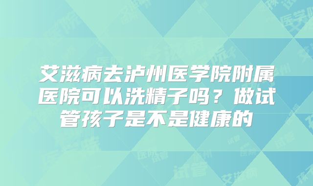 艾滋病去泸州医学院附属医院可以洗精子吗？做试管孩子是不是健康的