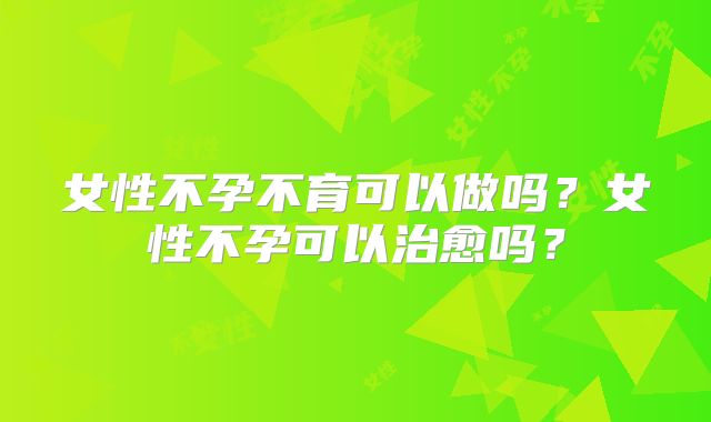 女性不孕不育可以做吗?女性不孕可以治愈吗?