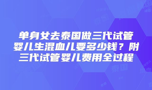 单身女去泰国做三代试管婴儿生混血儿要多少钱?附三代试管婴儿费用全过程