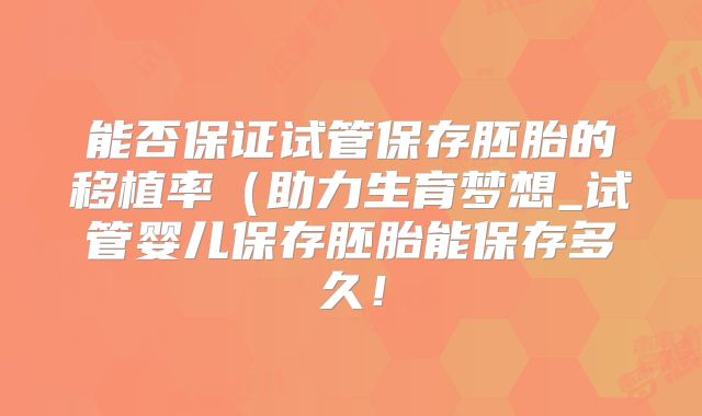 能否保证试管保存胚胎的移植率（助力生育梦想_试管婴儿保存胚胎能保存多久！