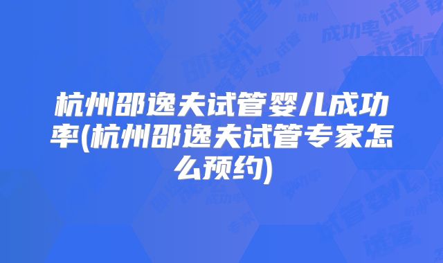 杭州邵逸夫试管婴儿成功率(杭州邵逸夫试管专家怎么预约)