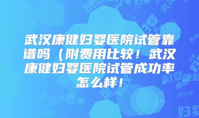 武汉康健妇婴医院试管靠谱吗（附费用比较！武汉康健妇婴医院试管成功率怎么样！