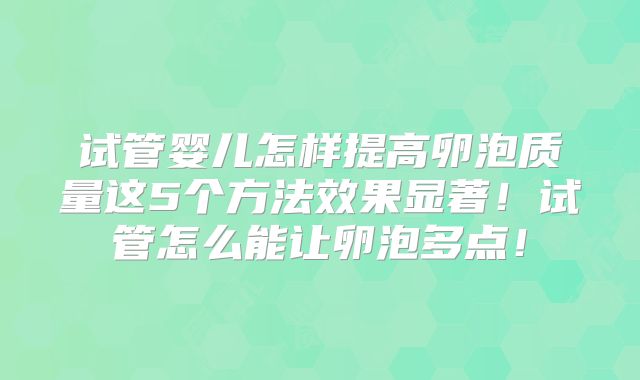 试管婴儿怎样提高卵泡质量这5个方法效果显著！试管怎么能让卵泡多点！