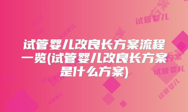 试管婴儿改良长方案流程一览(试管婴儿改良长方案是什么方案)