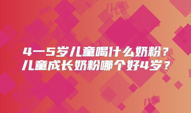 4一5岁儿童喝什么奶粉?儿童成长奶粉哪个好4岁?