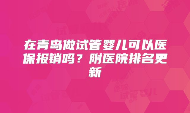 在青岛做试管婴儿可以医保报销吗？附医院排名更新