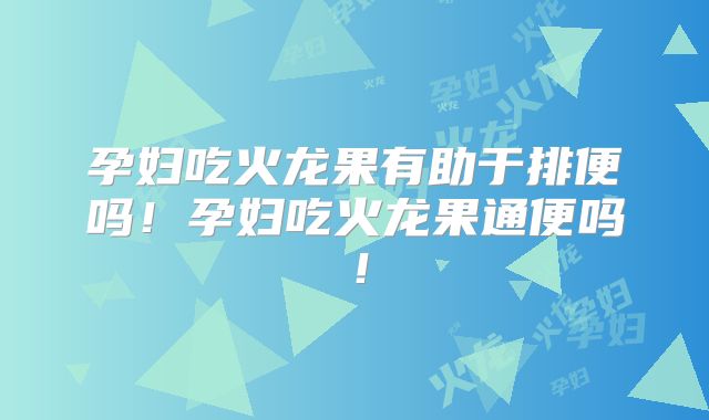 孕妇吃火龙果有助于排便吗！孕妇吃火龙果通便吗！
