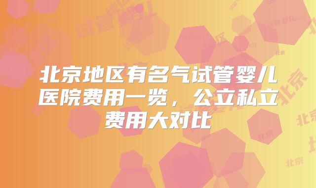 北京地区有名气试管婴儿医院费用一览，公立私立费用大对比